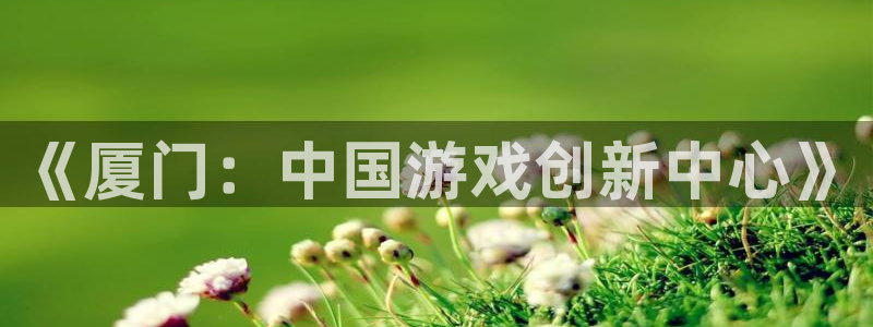 恒盛娱乐官网：《厦门：中国游戏创新中心》
