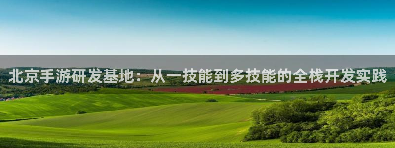 恒盛娱乐登陆：北京手游研发基地：从一技能到多技能的全栈开发实