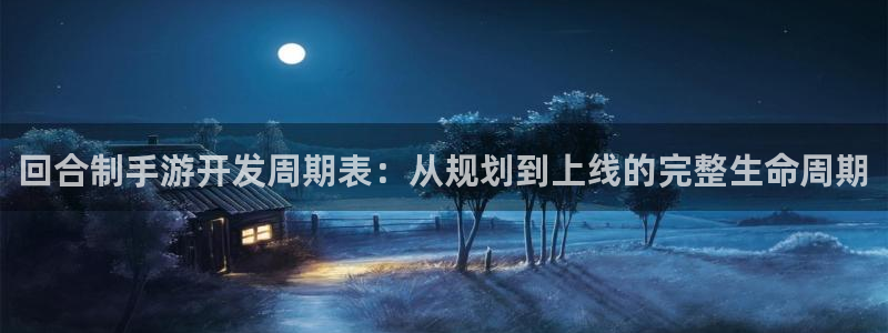 恒盛娱乐登录：回合制手游开发周期表：从规划到上线的完整生命周