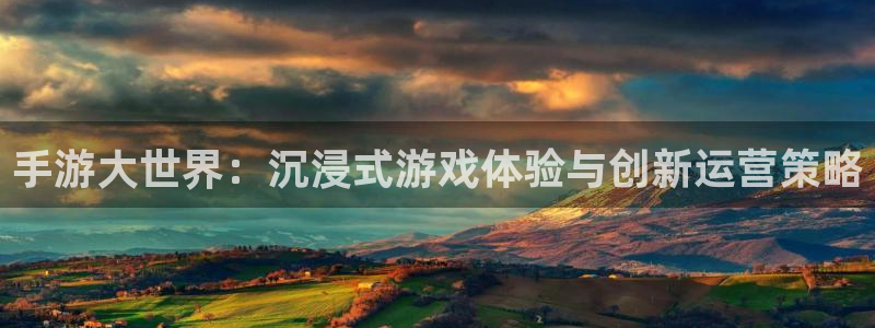 恒盛娱乐官网：手游大世界：沉浸式游戏体验与创新运营策略