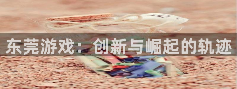 恒盛娱乐注册：东莞游戏：创新与崛起的轨迹