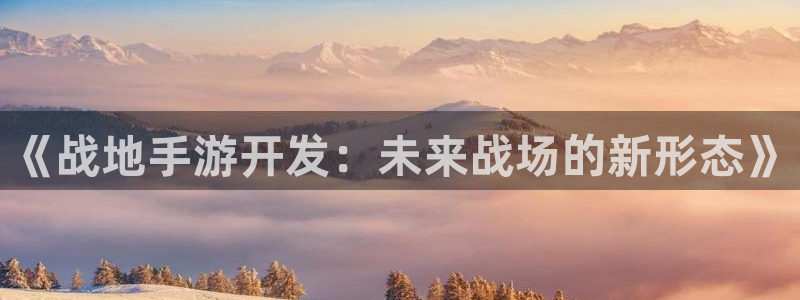恒盛娱乐登录：《战地手游开发：未来战场的新形态》