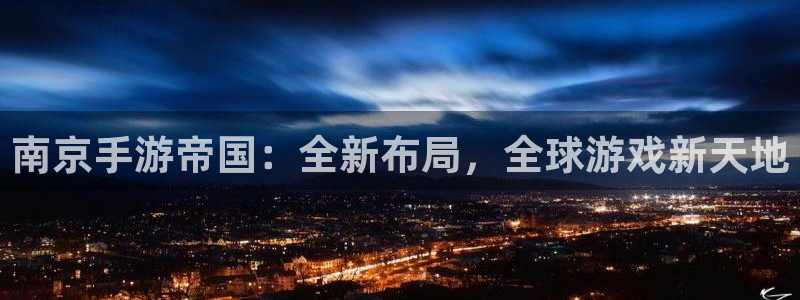 恒盛娱乐注册：南京手游帝国：全新布局，全球游戏新天地