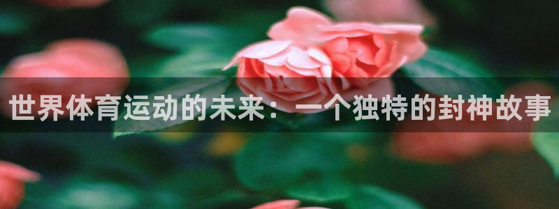77体育app下载官网：世界体育运动的未来：一个独特的封神故事